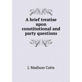 

Книга A brief treatise upon constitutional and party questions. J. Madison Cutts