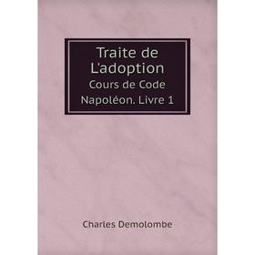 

Книга Traite de L'adoptionCours de Code Napoléon. Livre 1. Charles Demolombe