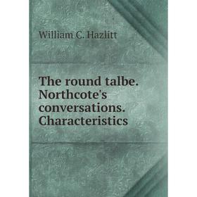 

Книга The round talbe. Northcote's conversations. Characteristics. William C. Hazlitt