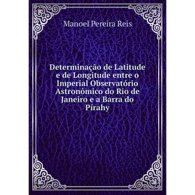 

Книга Determinação de Latitude e de Longitude entre o Imperial Observatório Astronômico do Rio de Janeiro e a Barra do Pírahy. Manoel Pereira Reis
