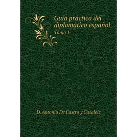 

Книга Guía práctica del diplomático español. Tomo 1. D. Antonio De Castro y Casaleiz