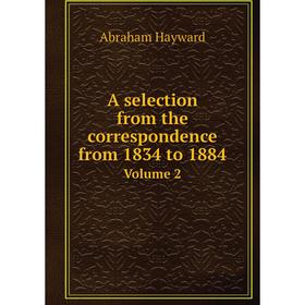 

Книга A selection from the correspondence from 1834 to 1884Volume 2. Abraham Hayward