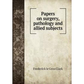 

Книга Papers on surgery, pathology and allied subjects
