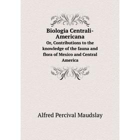 

Книга Biologia Centrali-AmericanaOr, Contributions to the knowledge of the fauna and flora of Mexico and Central America. Alfred Percival Maudslay