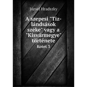 

Книга A szepesi Tiz-lándsások széke vagy a Kisvármegye történeteKotet 3. József Hradszky