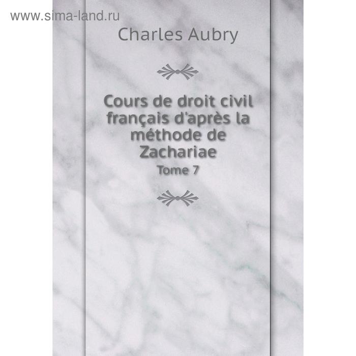 Книга Cours de droit civil français d'après la méthode de Zachariae. Tome 7. Charles Aubry