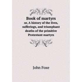 

Книга Book of martyrsor, A history of the lives, sufferings, and triumphant deaths of the primitive Protestant martyrs. John Foxe