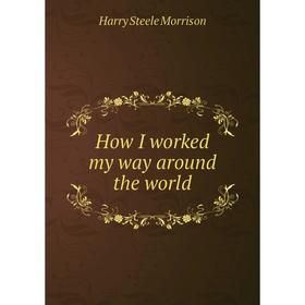 

Книга How I worked my way around the world. Harry Steele Morrison
