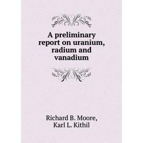 

Книга A preliminary report on uranium, radium and vanadium. Richard B. Moore, Karl L. Kithil