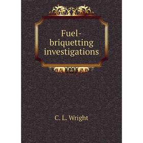 

Книга Fuel-briquetting investigations. C. L. Wright