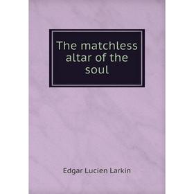 

Книга The matchless altar of the soul. Edgar Lucien Larkin