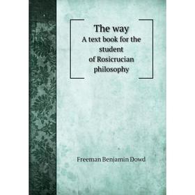 

Книга The wayA text book for the student of Rosicrucian philosophy. Freeman Benjamin Dowd
