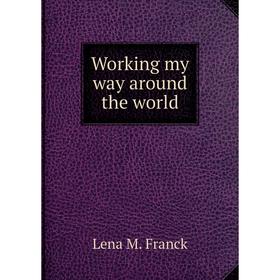

Книга Working my way around the world. Lena M. Franck