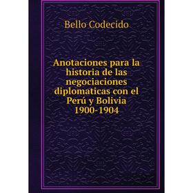 

Книга Anotaciones para la historia de las negociaciones diplomaticas con el Perú y Bolivia 1900-1904. Bello Codecido