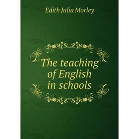 

Книга The teaching of English in schools. Edith Julia Morley