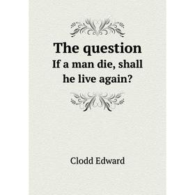 

Книга The questionIf a man die, shall he live again Clodd Edward