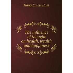 

Книга The influence of thought on health, wealth and happiness. Harry Ernest Hunt