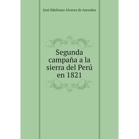 

Книга Segunda campaña a la sierra del Perú en 1821. José Ildefonso Alverez de Arenales