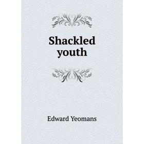

Книга Shackled youth. Edward Yeomans