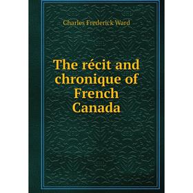 

Книга The récit and chronique of French Canada. Charles Frederick Ward