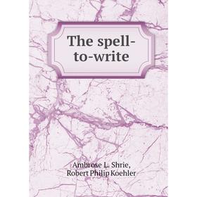 

Книга The spell-to-write. Ambrose L. Shrie, Robert Philip Koehler