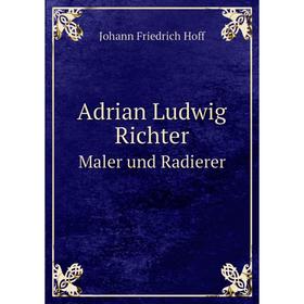 

Книга Adrian Ludwig Richter, Maler und Radierer. Johann Friedrich Hoff
