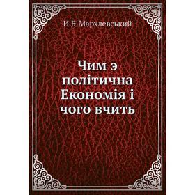 

Чим э полiтична Економiя i чого вчить. И. Б. Мархлевський