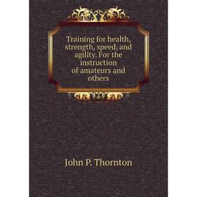 

Книга Training for health, strength, speed, and agility. For the instruction of amateurs and others. John P. Thornton