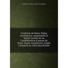 

Книга Confrérie de Notre-Dame Auxiliatrice, surnommée la Sainte Confré rie ou Confédération d'amour de Notre-Dame Auxiliatrice, érigée à Munich, 1684