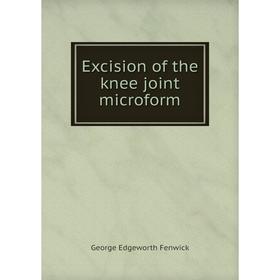 

Книга Excision of the knee joint microform. George Edgeworth Fenwick