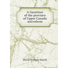 

Книга A Gazetteer of the province of Upper Canada microform. David William Smyth