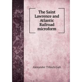 

Книга The Saint Lawrence and Atlantic Railroad microform. Alexander Tilloch Galt
