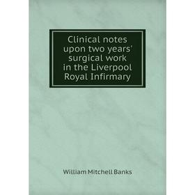

Книга Clinical notes upon two years' surgical work in the Liverpool Royal Infirmary. William Mitchell Banks