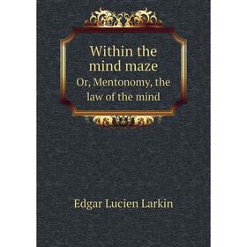 

Книга Within the mind maze, or, Mentonomy, the law of the mind. Edgar Lucien Larkin
