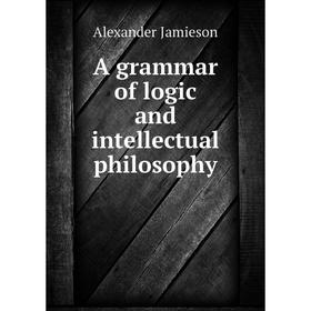 

Книга A grammar of logic and intellectual philosophy. Alexander Jamieson