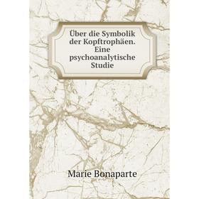 

Книга Über die Symbolik der Kopftrophäen. Eine psychoanalytische Studie. Marie Bonaparte