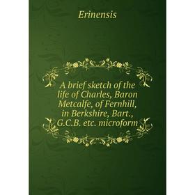 

Книга A brief sketch of the life of Charles, Baron Metcalfe, of Fernhill, in Berkshire, Bart., G.C.B. etc. microform. Erinensis