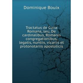 

Книга Tractatus de Curia Romana, seu, De cardinalibus, Romanis congregationibus, legatis, nuntiis, vicariis et protonotariis apostolicis. Dominique Bo