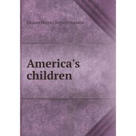 

Книга America's children. Eleanor Harriet Bernert Sheldon