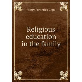 

Книга Religious education in the family. Henry Frederick Cope