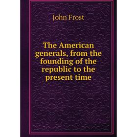 

Книга The American generals, from the founding of the republic to the present time. John Frost