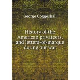 

Книга History of the American privateers, and letters-of-marque during our war. George Coggeshall
