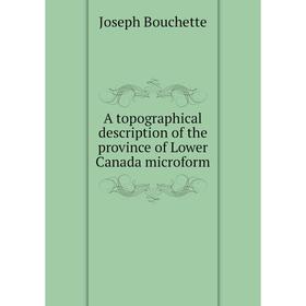 

Книга A topographical description of the province of Lower Canada microform. Joseph Bouchette