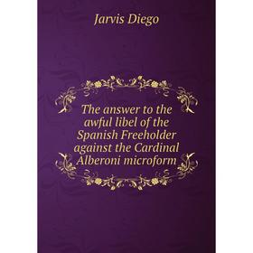 

Книга The answer to the awful libel of the Spanish Freeholder against the Cardinal Alberoni microform. Jarvis Diego