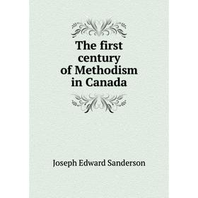 

Книга The first century of Methodism in Canada. Joseph Edward Sanderson