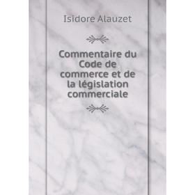 

Книга Commentaire du Code de commerce et de la législation commerciale. Isidore Alauzet