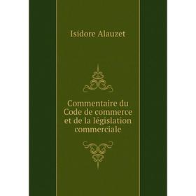 

Книга Commentaire du Code de commerce et de la législation commerciale. Isidore Alauzet