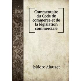 

Книга Commentaire du Code de commerce et de la législation commerciale. Isidore Alauzet