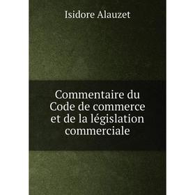 

Книга Commentaire du Code de commerce et de la législation commerciale. Isidore Alauzet