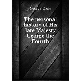 

Книга The personal history of His late Majesty George the Fourth. Croly George